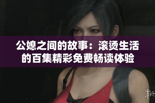 公媳之间的故事：滚烫生活的百集精彩免费畅读体验