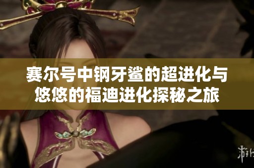 赛尔号中钢牙鲨的超进化与悠悠的福迪进化探秘之旅