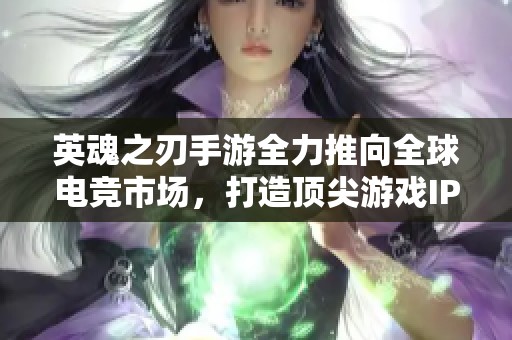 英魂之刃手游全力推向全球电竞市场，打造顶尖游戏IP新纪元