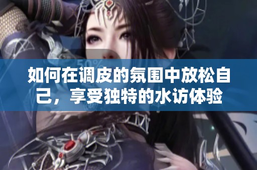 如何在调皮的氛围中放松自己，享受独特的水访体验