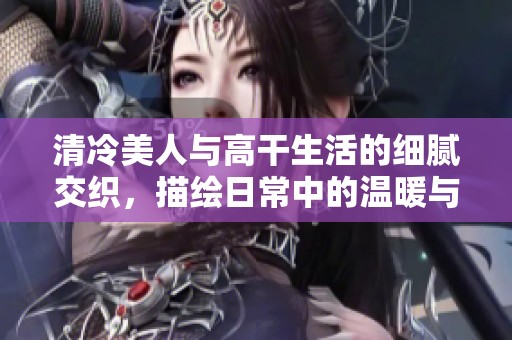 清冷美人与高干生活的细腻交织，描绘日常中的温暖与坚持