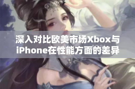 深入对比欧美市场Xbox与iPhone在性能方面的差异与优劣分析