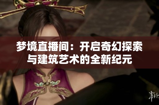 梦境直播间：开启奇幻探索与建筑艺术的全新纪元