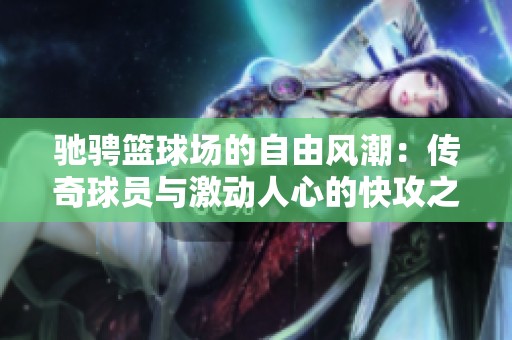 驰骋篮球场的自由风潮：传奇球员与激动人心的快攻之旅