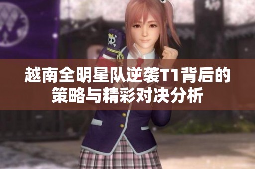 越南全明星队逆袭T1背后的策略与精彩对决分析