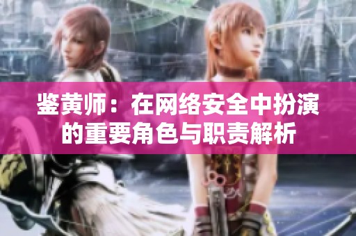鉴黄师：在网络安全中扮演的重要角色与职责解析