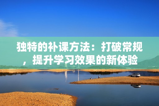 独特的补课方法：打破常规，提升学习效果的新体验