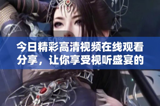 今日精彩高清视频在线观看分享，让你享受视听盛宴的绝佳体验