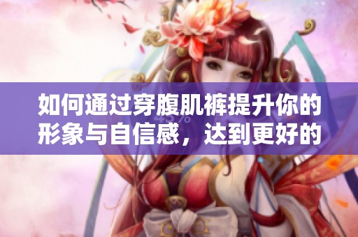 如何通过穿腹肌裤提升你的形象与自信感，达到更好的视觉效果？