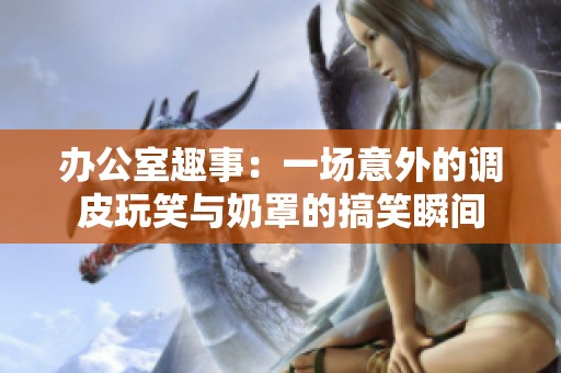 办公室趣事：一场意外的调皮玩笑与奶罩的搞笑瞬间