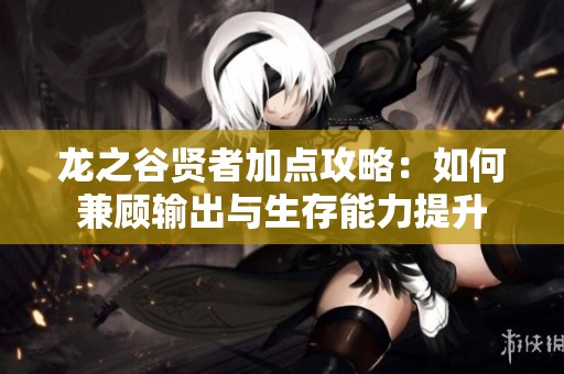 龙之谷贤者加点攻略：如何兼顾输出与生存能力提升