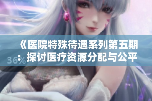 《医院特殊待遇系列第五期：探讨医疗资源分配与公平问题》