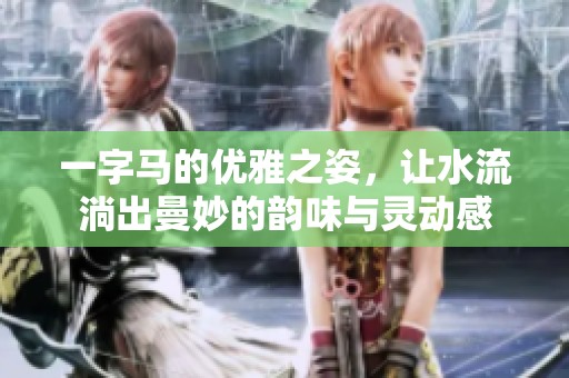 一字马的优雅之姿，让水流淌出曼妙的韵味与灵动感