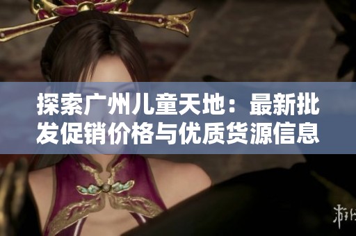 探索广州儿童天地：最新批发促销价格与优质货源信息分享