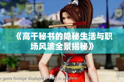 《高干秘书的隐秘生活与职场风波全景揭秘》