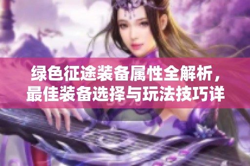 绿色征途装备属性全解析，最佳装备选择与玩法技巧详解