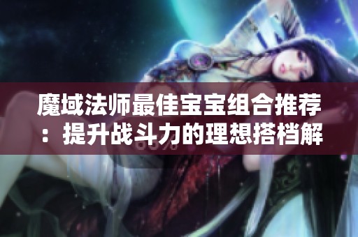 魔域法师最佳宝宝组合推荐：提升战斗力的理想搭档解析