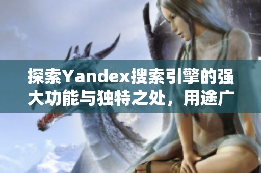 探索Yandex搜索引擎的强大功能与独特之处，用途广泛的网络工具