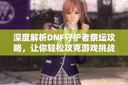 深度解析DNF守护者祭坛攻略，让你轻松攻克游戏挑战
