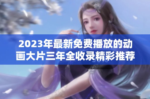 2023年最新免费播放的动画大片三年全收录精彩推荐