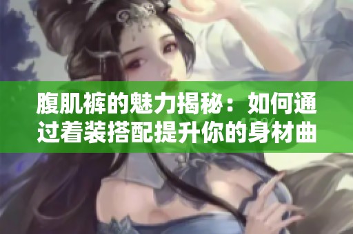 腹肌裤的魅力揭秘：如何通过着装搭配提升你的身材曲线