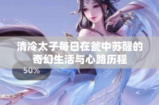 清冷太子每日在瓮中苏醒的奇幻生活与心路历程
