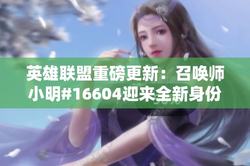 英雄联盟重磅更新：召唤师小明#16604迎来全新身份与互动体验
