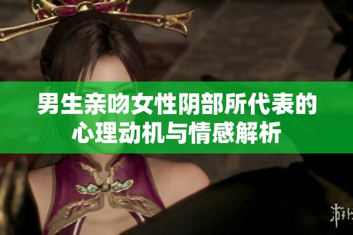 男生亲吻女性阴部所代表的心理动机与情感解析