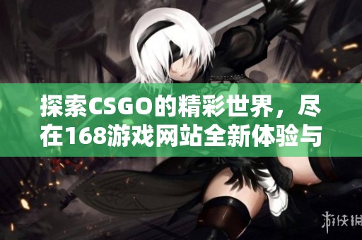 探索CSGO的精彩世界，尽在168游戏网站全新体验与资源分享