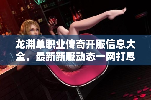 龙渊单职业传奇开服信息大全，最新新服动态一网打尽