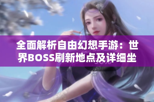 全面解析自由幻想手游：世界BOSS刷新地点及详细坐标指南