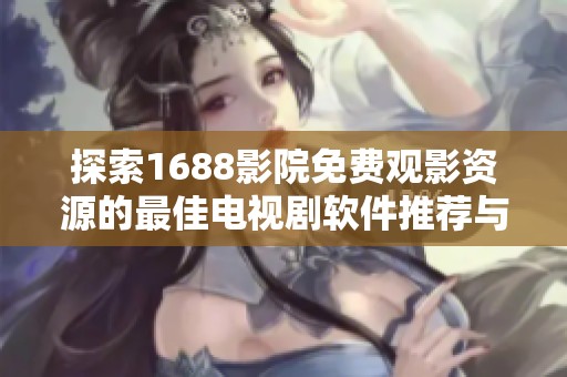 探索1688影院免费观影资源的最佳电视剧软件推荐与使用技巧
