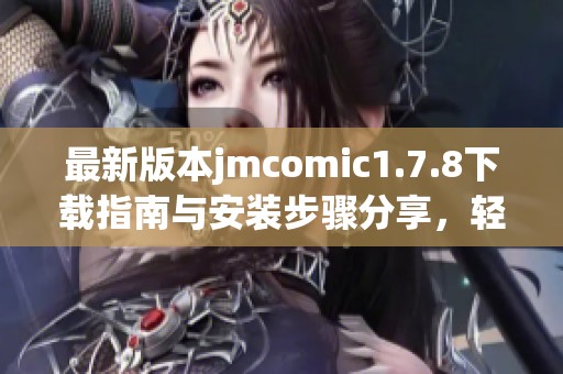 最新版本jmcomic1.7.8下载指南与安装步骤分享，轻松获取漫画阅读新体验