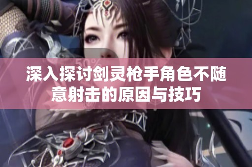 深入探讨剑灵枪手角色不随意射击的原因与技巧