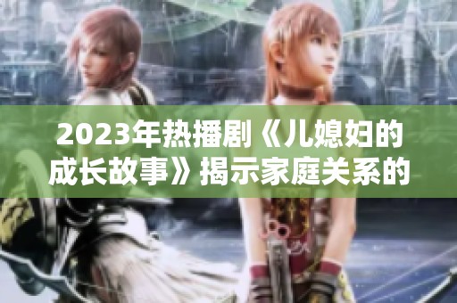 2023年热播剧《儿媳妇的成长故事》揭示家庭关系的深刻变化与挑战