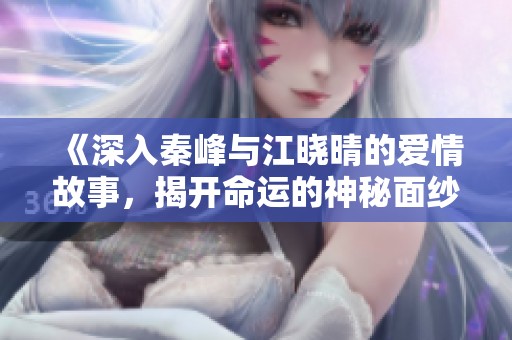《深入秦峰与江晓晴的爱情故事，揭开命运的神秘面纱》