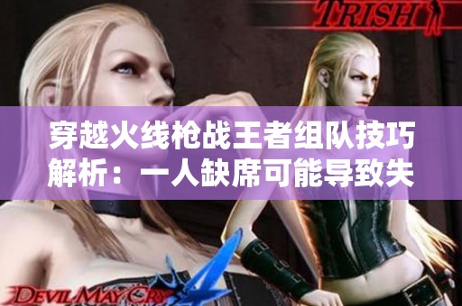 穿越火线枪战王者组队技巧解析：一人缺席可能导致失利