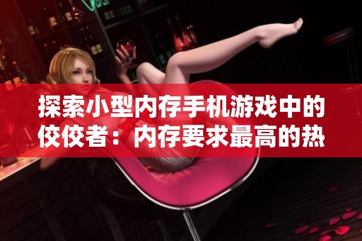 探索小型内存手机游戏中的佼佼者：内存要求最高的热门手游推荐