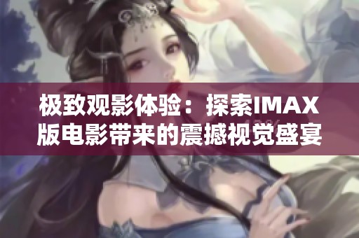 极致观影体验：探索IMAX版电影带来的震撼视觉盛宴与感人故事