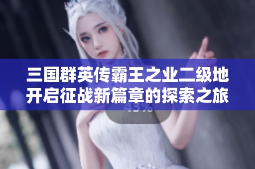 三国群英传霸王之业二级地开启征战新篇章的探索之旅