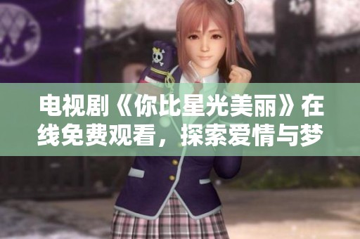 电视剧《你比星光美丽》在线免费观看，探索爱情与梦想的奇妙旅程