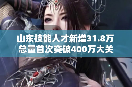 山东技能人才新增31.8万 总量首次突破400万大关