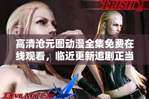 高清沧元图动漫全集免费在线观看，临近更新追剧正当时！