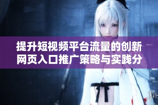 提升短视频平台流量的创新网页入口推广策略与实践分享