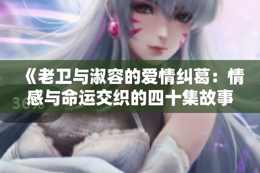 《老卫与淑容的爱情纠葛：情感与命运交织的四十集故事》