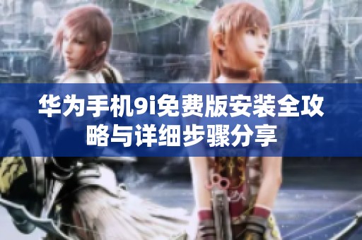 华为手机9i免费版安装全攻略与详细步骤分享
