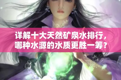 详解十大天然矿泉水排行，哪种水源的水质更胜一筹？