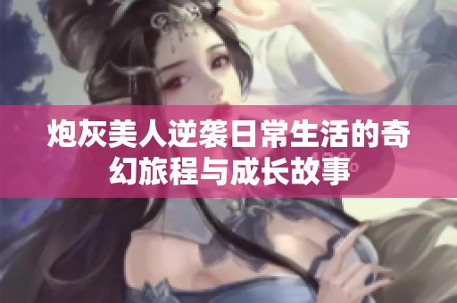 炮灰美人逆袭日常生活的奇幻旅程与成长故事