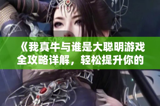 《我真牛与谁是大聪明游戏全攻略详解，轻松提升你的游戏技巧》