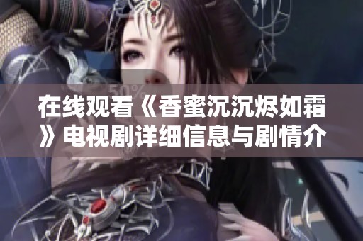 在线观看《香蜜沉沉烬如霜》电视剧详细信息与剧情介绍分享